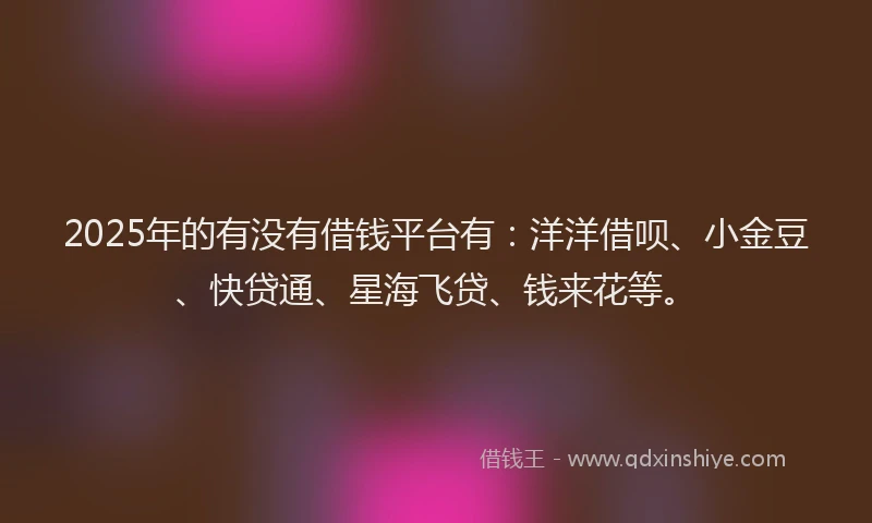 2025年的有没有借钱平台有：洋洋借呗、小金豆、快贷通、星海飞贷、钱来花等。