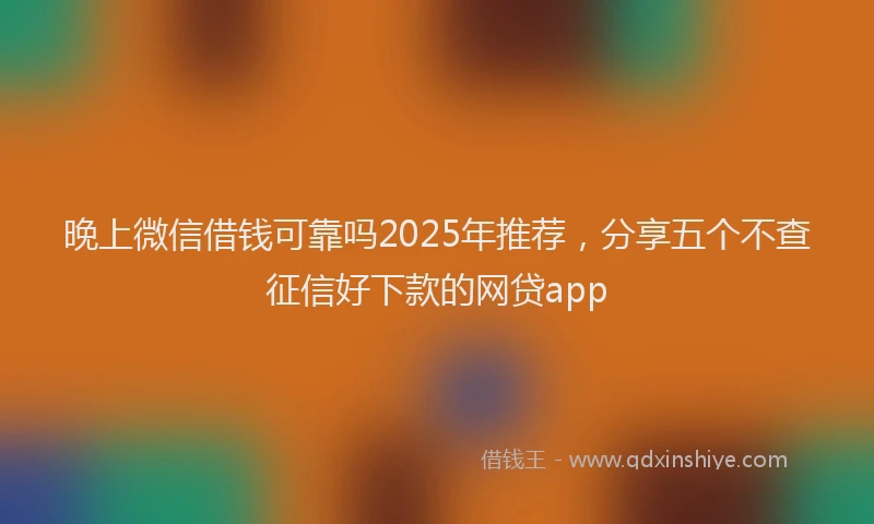 晚上微信借钱可靠吗2025年推荐，分享五个不查征信好下款的网贷app