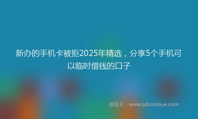 新办的手机卡被拒2025年精选，分享5个手机可以临时借钱的口子