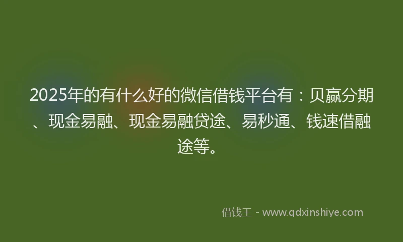 2025年的有什么好的微信借钱平台有：贝赢分期、现金易融、现金易融贷途、易秒通、钱速借融途等。