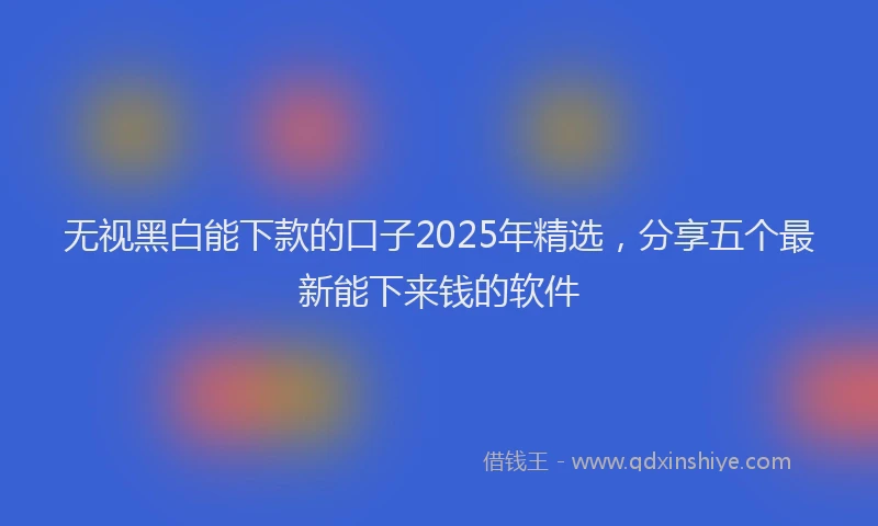 无视黑白能下款的口子2025年精选，分享五个最新能下来钱的软件