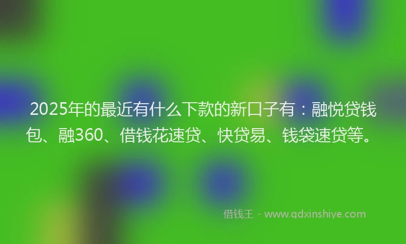 2025年的最近有什么下款的新口子有：融悦贷钱包、融360、借钱花速贷、快贷易、钱袋速贷等。