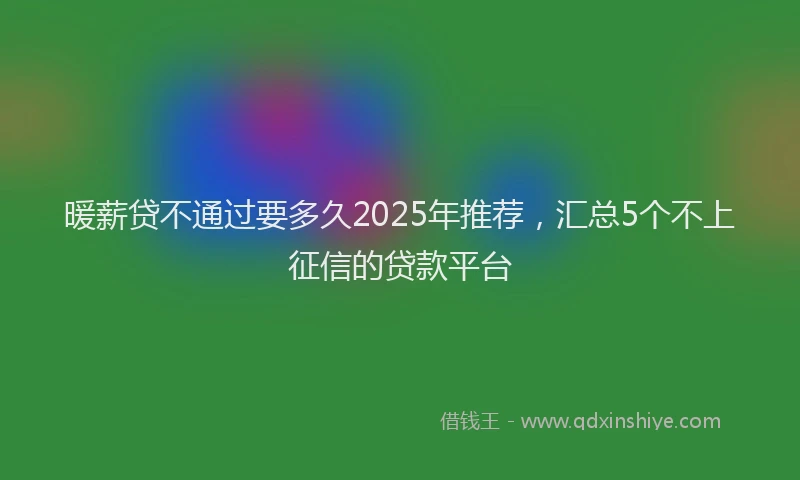 暖薪贷不通过要多久2025年推荐，汇总5个不上征信的贷款平台
