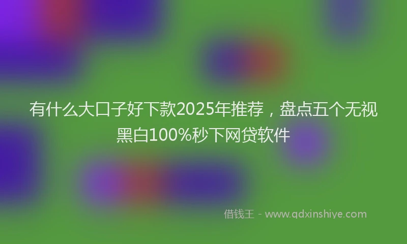 有什么大口子好下款2025年推荐，盘点五个无视黑白100%秒下网贷软件