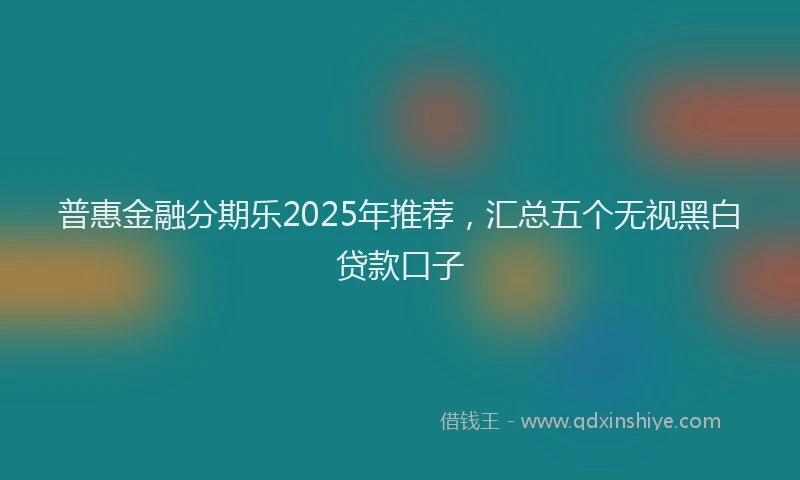 普惠金融分期乐2025年推荐，汇总五个无视黑白贷款口子