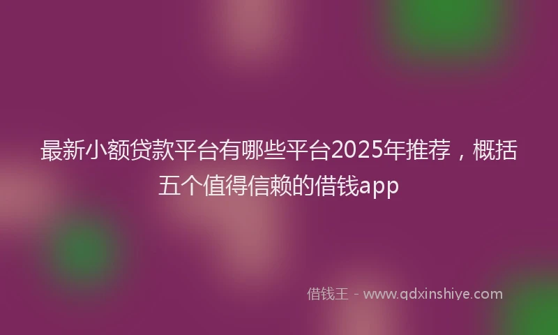 最新小额贷款平台有哪些平台2025年推荐，概括五个值得信赖的借钱app