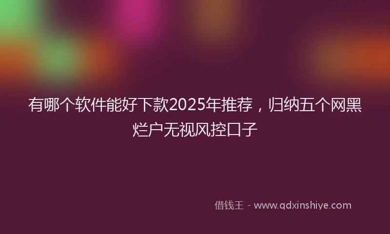 有哪个软件能好下款2025年推荐，归纳五个网黑烂户无视风控口子