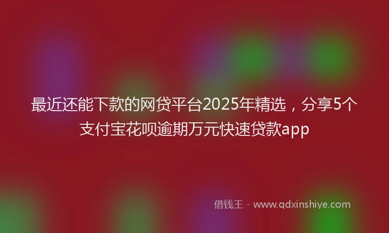 最近还能下款的网贷平台2025年精选，分享5个支付宝花呗逾期万元快速贷款app