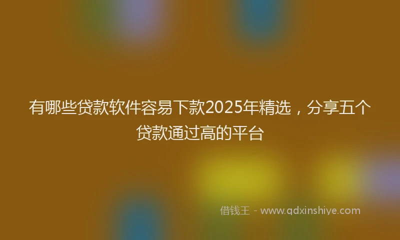 有哪些贷款软件容易下款2025年精选，分享五个贷款通过高的平台