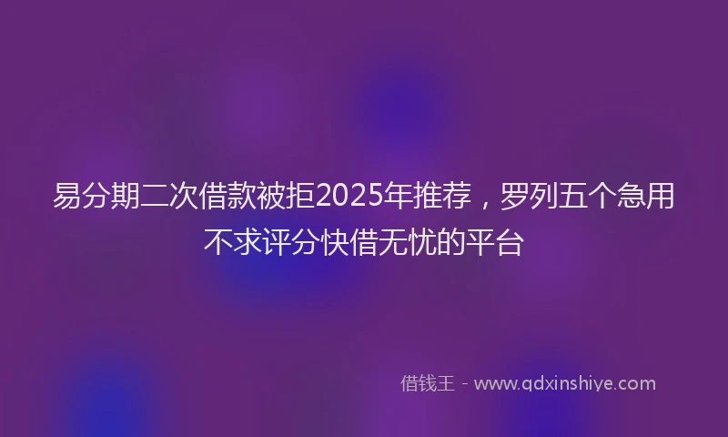 易分期二次借款被拒2025年推荐，罗列五个急用不求评分快借无忧的平台
