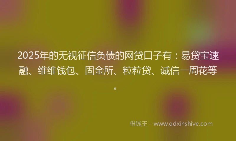 2025年的无视征信负债的网贷口子有：易贷宝速融、维维钱包、固金所、粒粒贷、诚信一周花等。