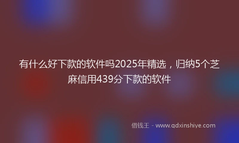 有什么好下款的软件吗2025年精选，归纳5个芝麻信用439分下款的软件