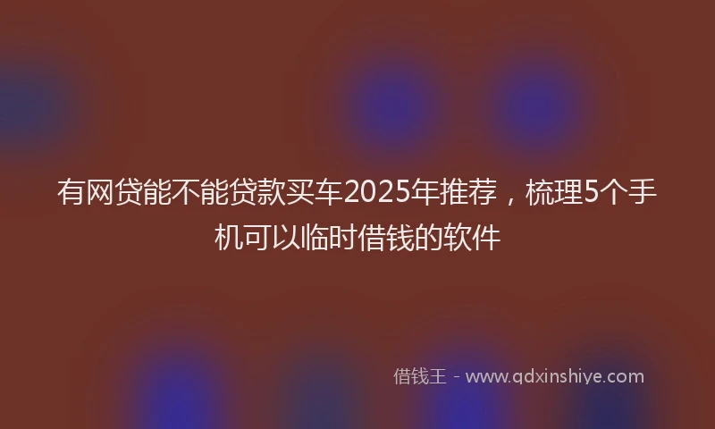 有网贷能不能贷款买车2025年推荐，梳理5个手机可以临时借钱的软件