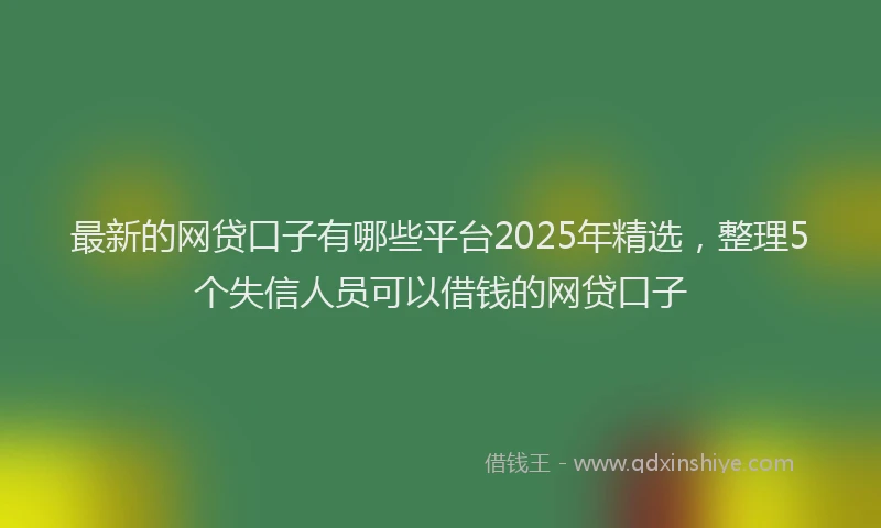 最新的网贷口子有哪些平台2025年精选，整理5个失信人员可以借钱的网贷口子