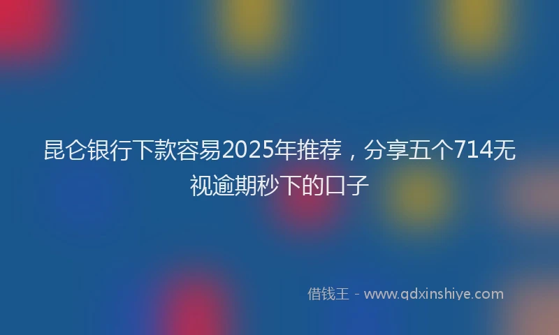 昆仑银行下款容易2025年推荐，分享五个714无视逾期秒下的口子