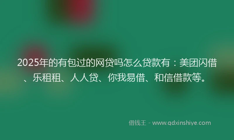 2025年的有包过的网贷吗怎么贷款有：美团闪借、乐租租、人人贷、你我易借、和信借款等。