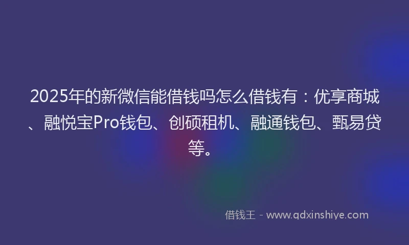 2025年的新微信能借钱吗怎么借钱有：优享商城、融悦宝Pro钱包、创硕租机、融通钱包、甄易贷等。