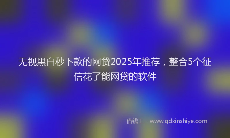 无视黑白秒下款的网贷2025年推荐，整合5个征信花了能网贷的软件