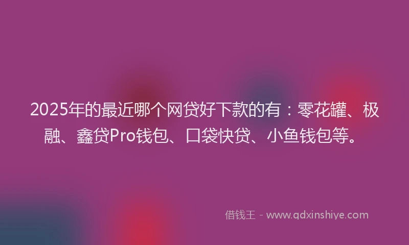 2025年的最近哪个网贷好下款的有：零花罐、极融、鑫贷Pro钱包、口袋快贷、小鱼钱包等。