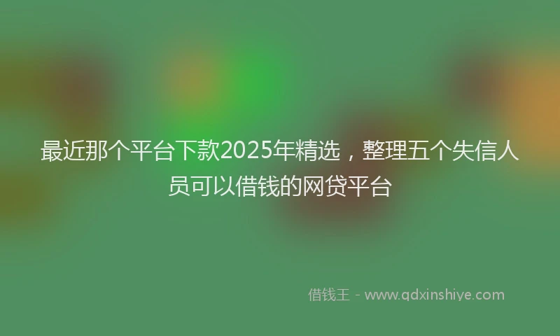 最近那个平台下款2025年精选，整理五个失信人员可以借钱的网贷平台