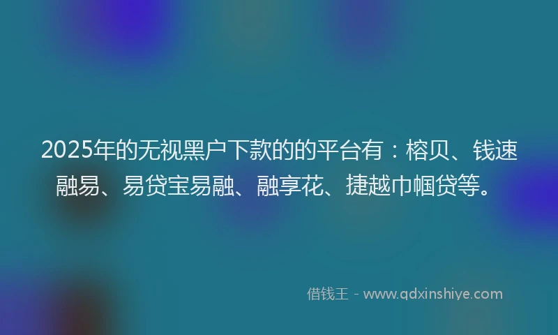 2025年的无视黑户下款的的平台有：榕贝、钱速融易、易贷宝易融、融享花、捷越巾帼贷等。