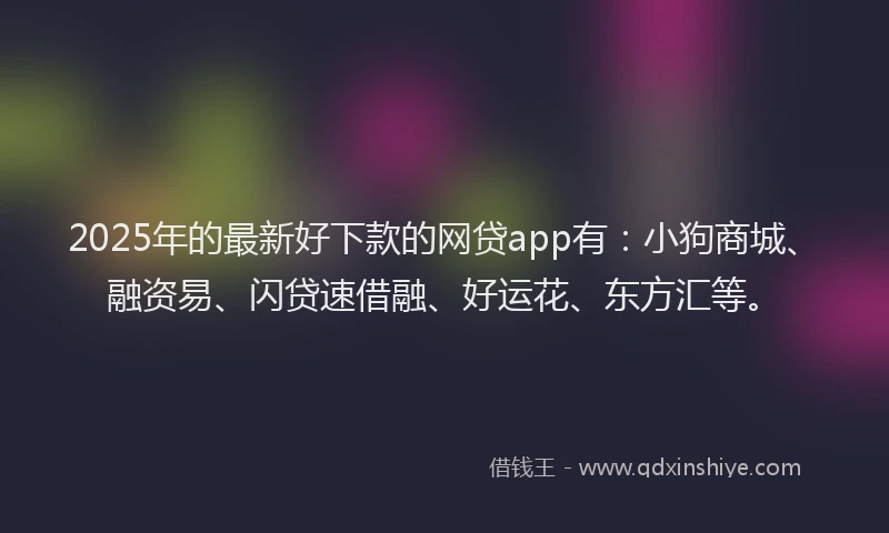 2025年的最新好下款的网贷app有：小狗商城、融资易、闪贷速借融、好运花、东方汇等。