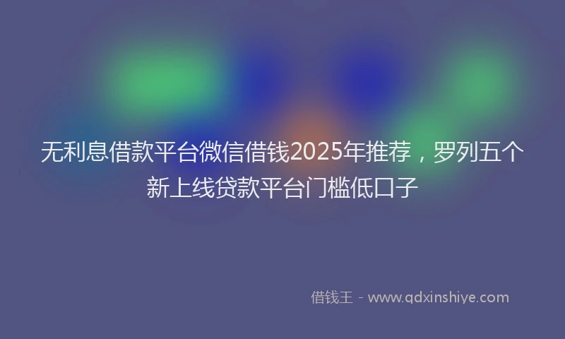 无利息借款平台微信借钱2025年推荐，罗列五个新上线贷款平台门槛低口子