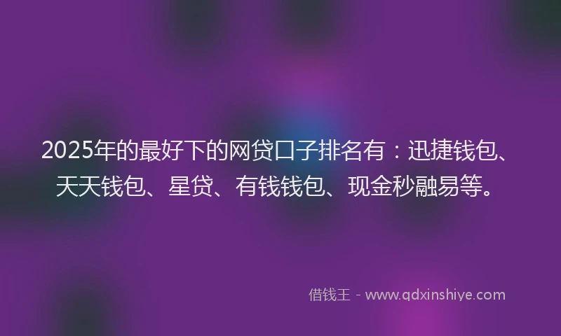 2025年的最好下的网贷口子排名有：迅捷钱包、天天钱包、星贷、有钱钱包、现金秒融易等。