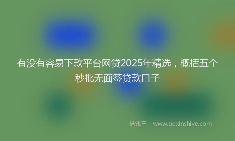 有没有容易下款平台网贷2025年精选，概括五个秒批无面签贷款口子