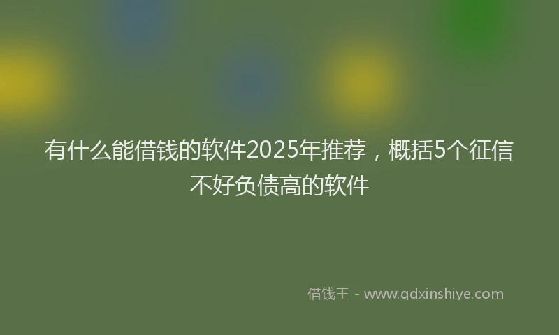 有什么能借钱的软件2025年推荐，概括5个征信不好负债高的软件
