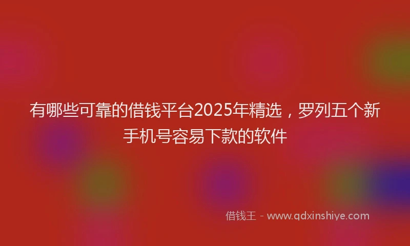 有哪些可靠的借钱平台2025年精选，罗列五个新手机号容易下款的软件