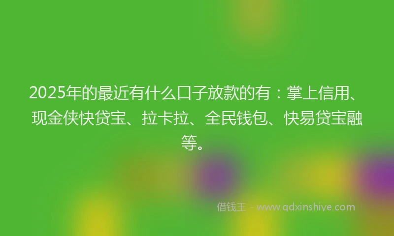 2025年的最近有什么口子放款的有：掌上信用、现金侠快贷宝、拉卡拉、全民钱包、快易贷宝融等。