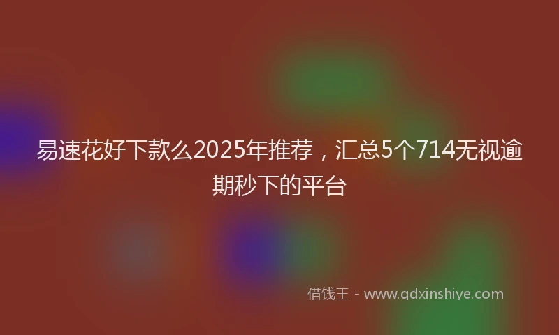 易速花好下款么2025年推荐，汇总5个714无视逾期秒下的平台