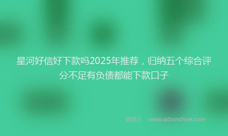 星河好信好下款吗2025年推荐，归纳五个综合评分不足有负债都能下款口子