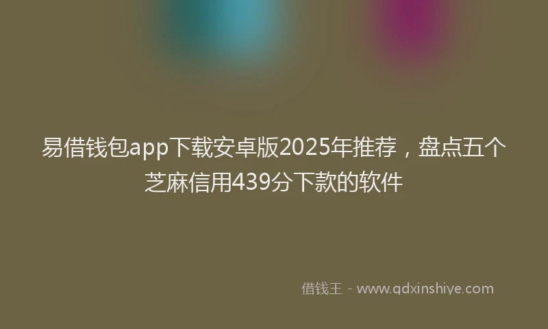 易借钱包app下载安卓版2025年推荐，盘点五个芝麻信用439分下款的软件