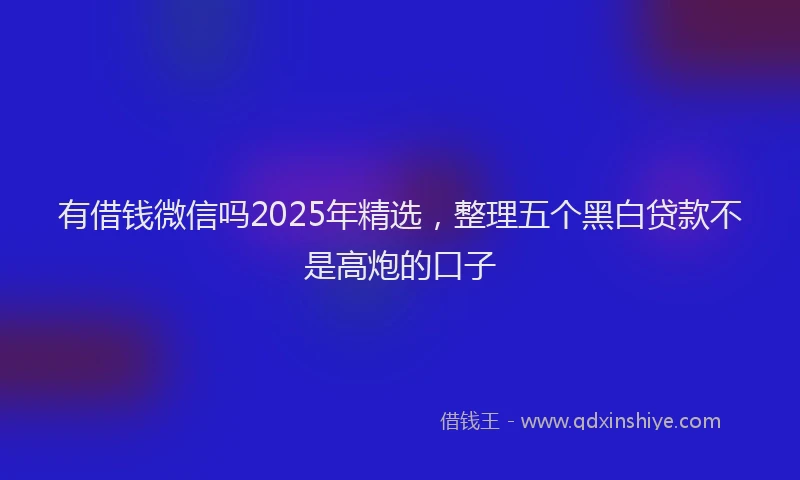 有借钱微信吗2025年精选，整理五个黑白贷款不是高炮的口子