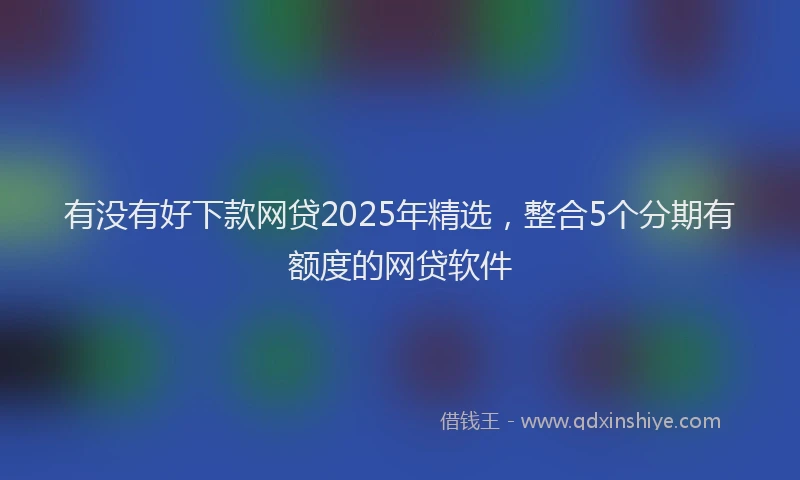 有没有好下款网贷2025年精选，整合5个分期有额度的网贷软件