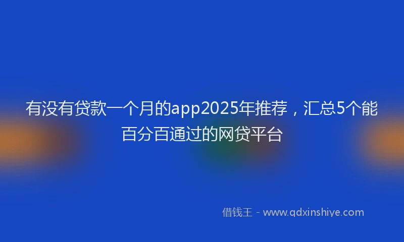 有没有贷款一个月的app2025年推荐，汇总5个能百分百通过的网贷平台