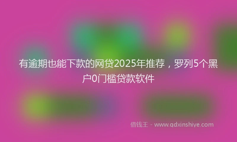 有逾期也能下款的网贷2025年推荐，罗列5个黑户0门槛贷款软件