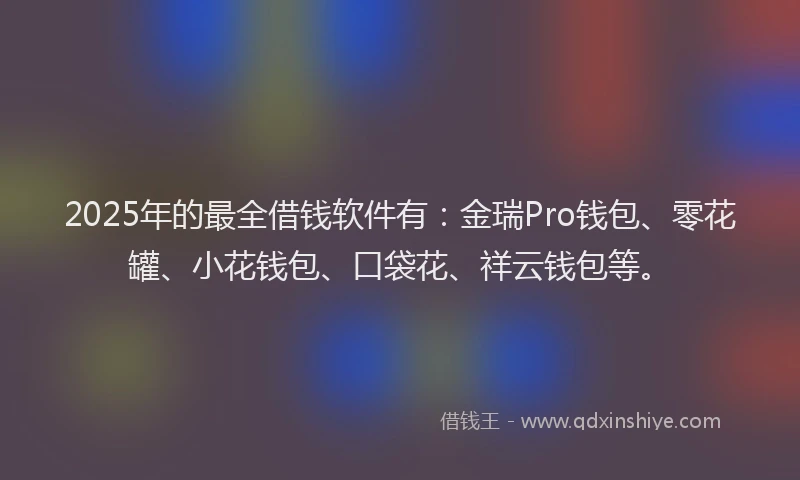 2025年的最全借钱软件有：金瑞Pro钱包、零花罐、小花钱包、口袋花、祥云钱包等。