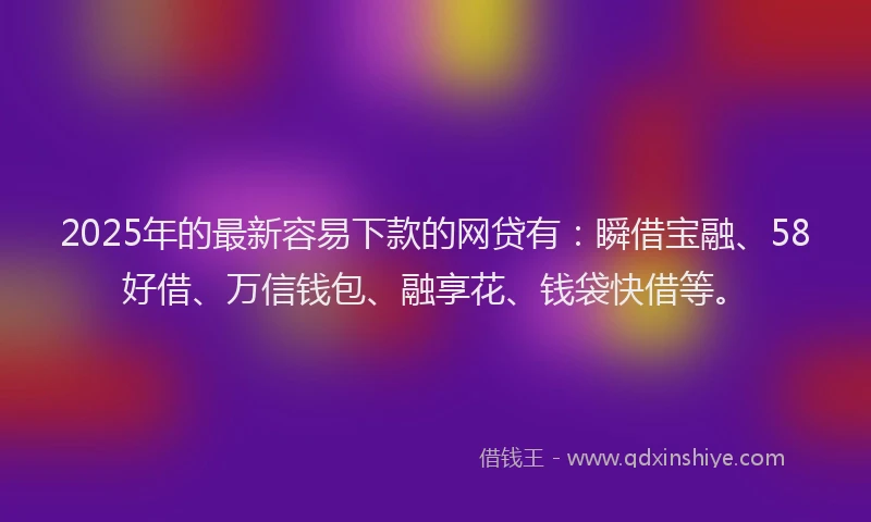 2025年的最新容易下款的网贷有：瞬借宝融、58好借、万信钱包、融享花、钱袋快借等。