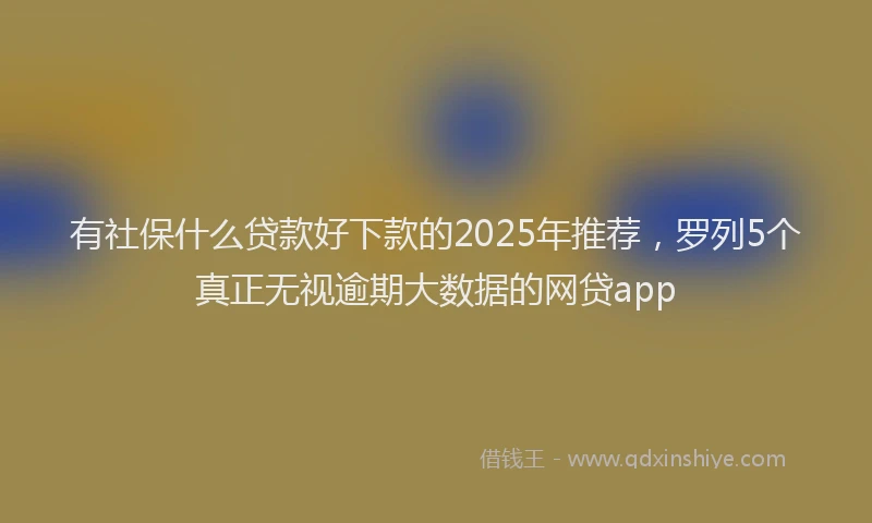 有社保什么贷款好下款的2025年推荐，罗列5个真正无视逾期大数据的网贷app