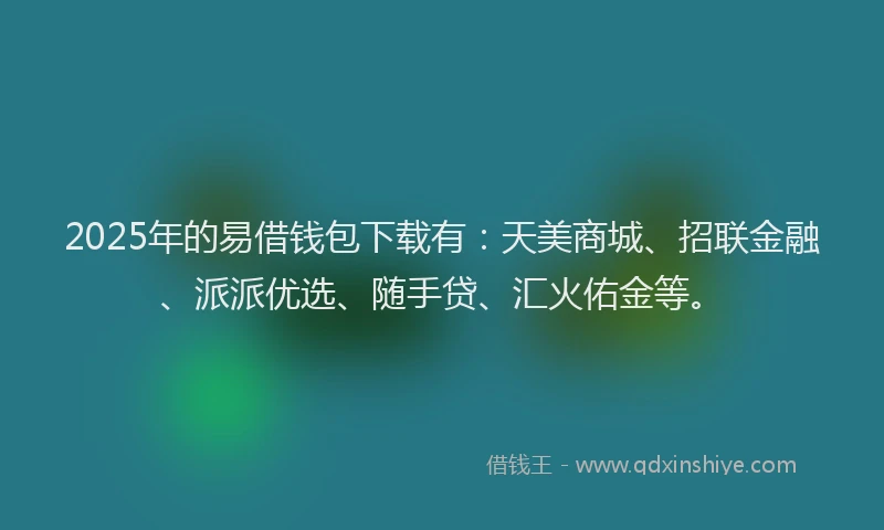 2025年的易借钱包下载有：天美商城、招联金融、派派优选、随手贷、汇火佑金等。