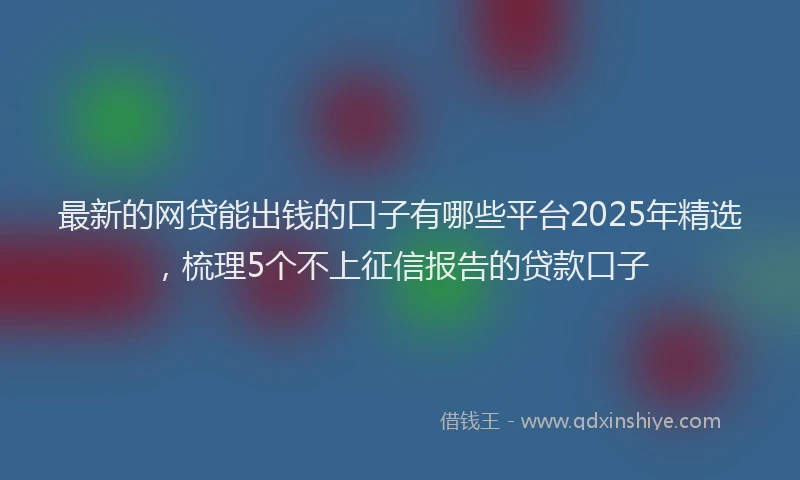 最新的网贷能出钱的口子有哪些平台2025年精选，梳理5个不上征信报告的贷款口子