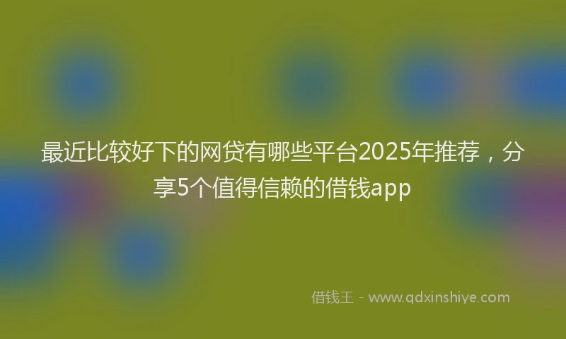 最近比较好下的网贷有哪些平台2025年推荐，分享5个值得信赖的借钱app