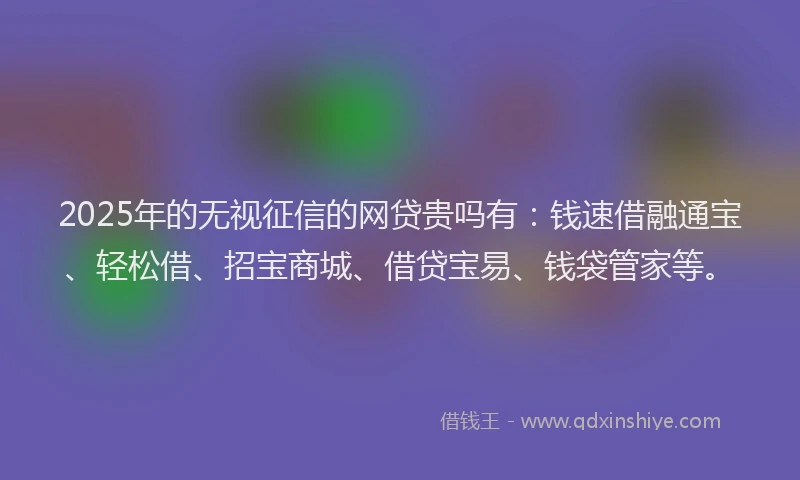 2025年的无视征信的网贷贵吗有：钱速借融通宝、轻松借、招宝商城、借贷宝易、钱袋管家等。
