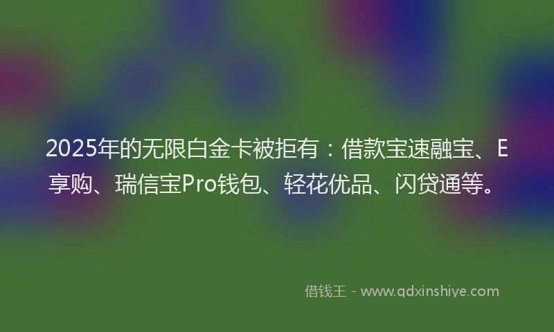 2025年的无限白金卡被拒有：借款宝速融宝、E享购、瑞信宝Pro钱包、轻花优品、闪贷通等。
