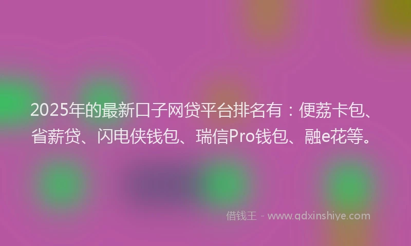 2025年的最新口子网贷平台排名有：便荔卡包、省薪贷、闪电侠钱包、瑞信Pro钱包、融e花等。