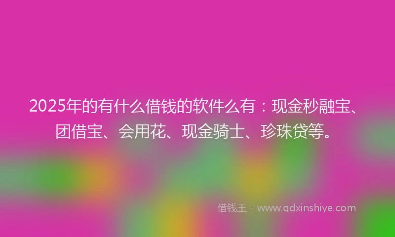 2025年的有什么借钱的软件么有：现金秒融宝、团借宝、会用花、现金骑士、珍珠贷等。
