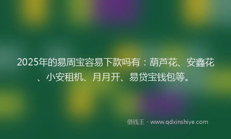 2025年的易周宝容易下款吗有：葫芦花、安鑫花、小安租机、月月开、易贷宝钱包等。